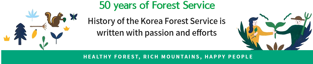 50 years of Forest Service History of the Korea Forest Service is written with passion and efforts HEALTHY FOREST, RICH MOUNTAINS, HAPPY PEOPLE